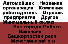 Автомойщик › Название организации ­ Компания-работодатель › Отрасль предприятия ­ Другое › Минимальный оклад ­ 20 000 - Все города Работа » Вакансии   . Башкортостан респ.,Мечетлинский р-н